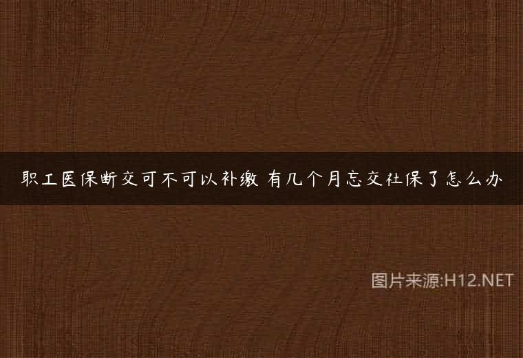 职工医保断交可不可以补缴 有几个月忘交社保了怎么办