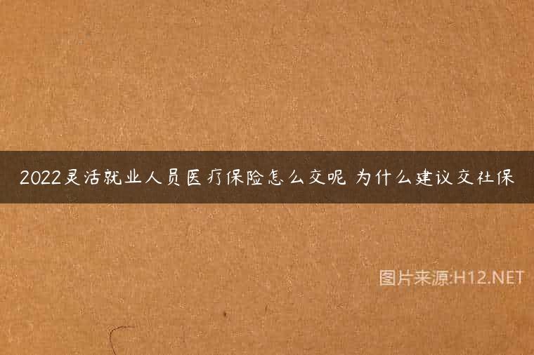2022灵活就业人员医疗保险怎么交呢 为什么建议交社保