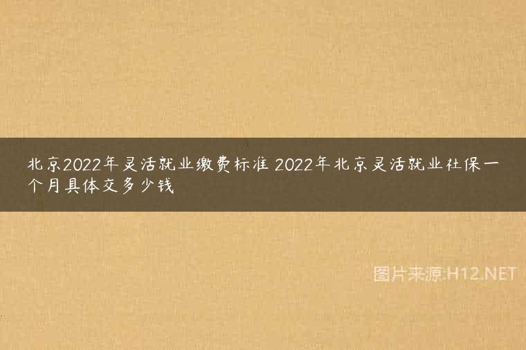 北京2022年灵活就业缴费标准 2022年北京灵活就业社保一个月具体交多少钱