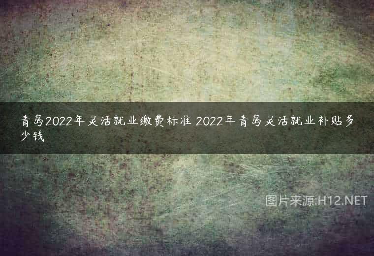 青岛2022年灵活就业缴费标准 2022年青岛灵活就业补贴多少钱