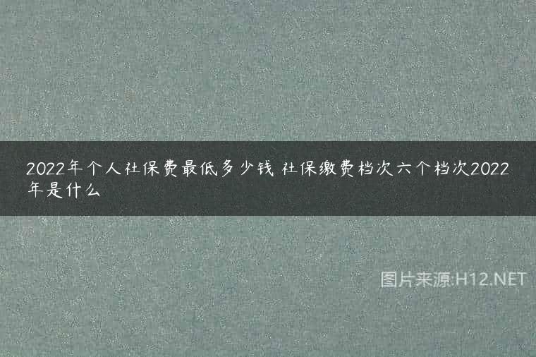 2022年个人社保费最低多少钱 社保缴费档次六个档次2022年是什么