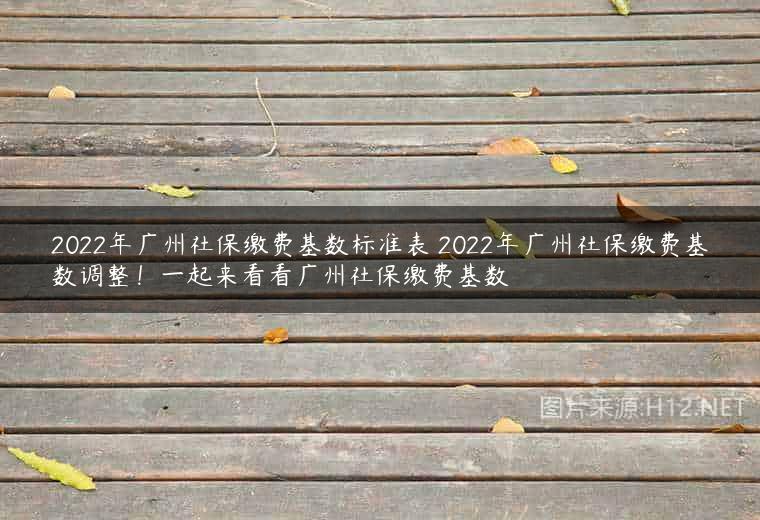 2022年广州社保缴费基数标准表 2022年广州社保缴费基数调整！一起来看看广州社保缴费基数