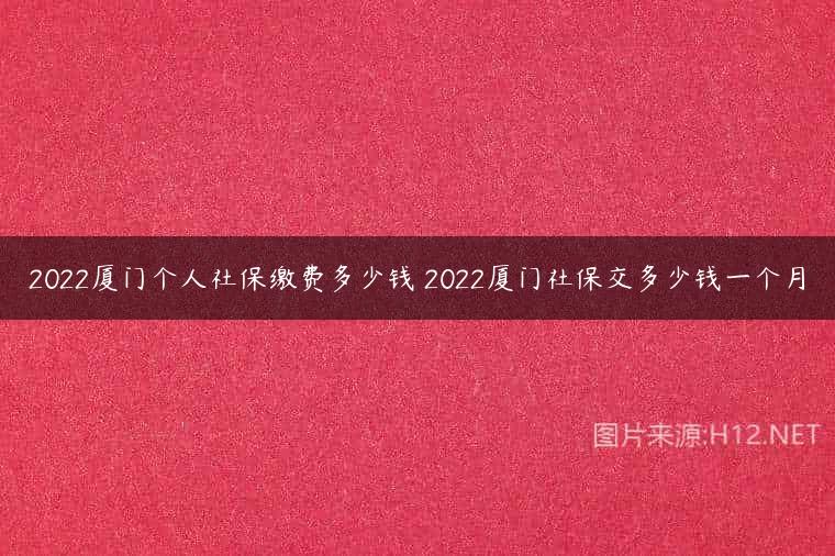 2022厦门个人社保缴费多少钱 2022厦门社保交多少钱一个月