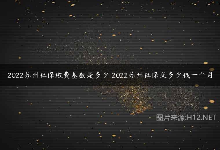 2022苏州社保缴费基数是多少 2022苏州社保交多少钱一个月