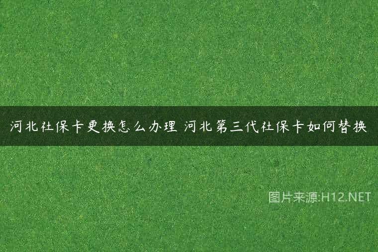 河北社保卡更换怎么办理 河北第三代社保卡如何替换