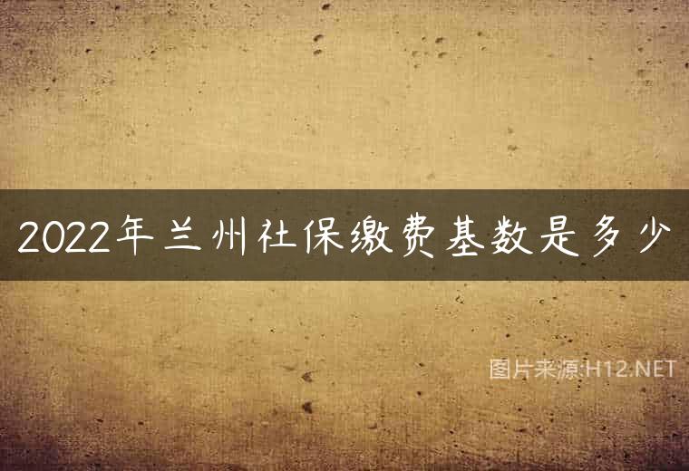 2022年兰州社保缴费基数是多少
