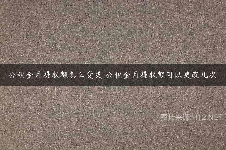 公积金月提取额怎么变更 公积金月提取额可以更改几次