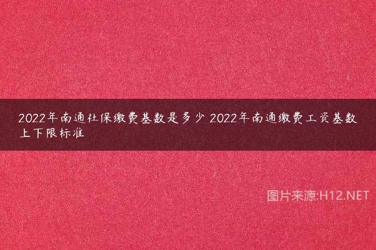 2022年南通社保缴费基数是多少 2022年南通缴费工资基数上下限标准