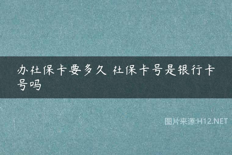 办社保卡要多久 社保卡号是银行卡号吗