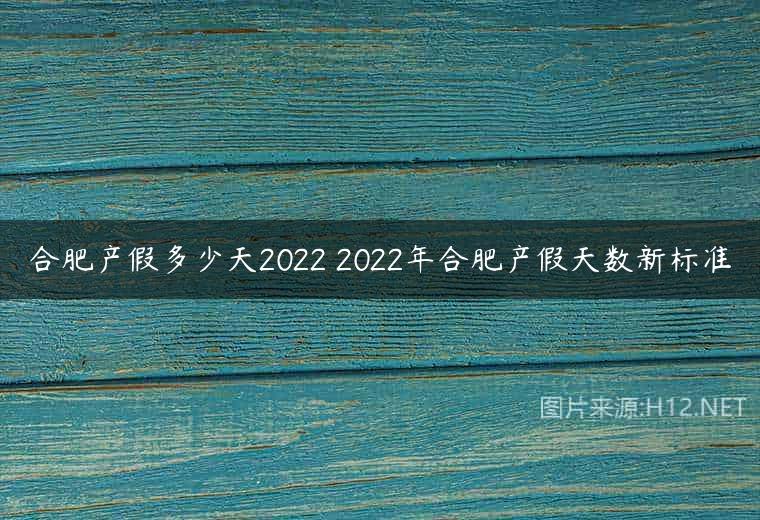 合肥产假多少天2022 2022年合肥产假天数新标准