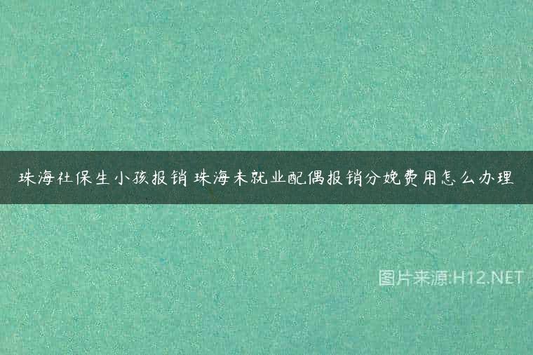 珠海社保生小孩报销 珠海未就业配偶报销分娩费用怎么办理