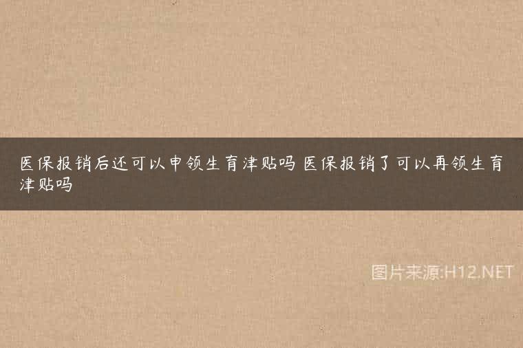 医保报销后还可以申领生育津贴吗 医保报销了可以再领生育津贴吗