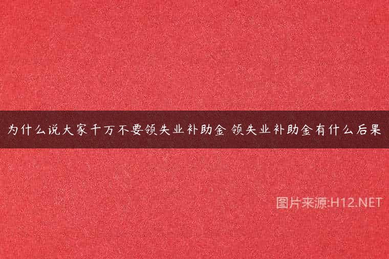 为什么说大家千万不要领失业补助金 领失业补助金有什么后果
