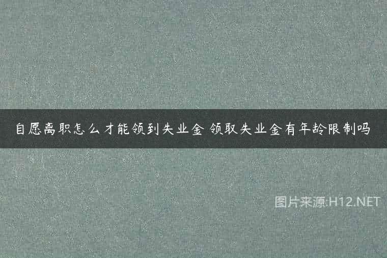 自愿离职怎么才能领到失业金 领取失业金有年龄限制吗