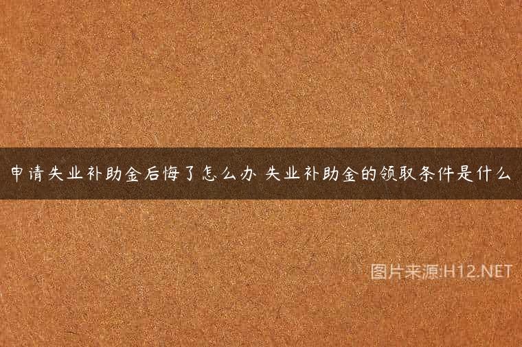 申请失业补助金后悔了怎么办 失业补助金的领取条件是什么
