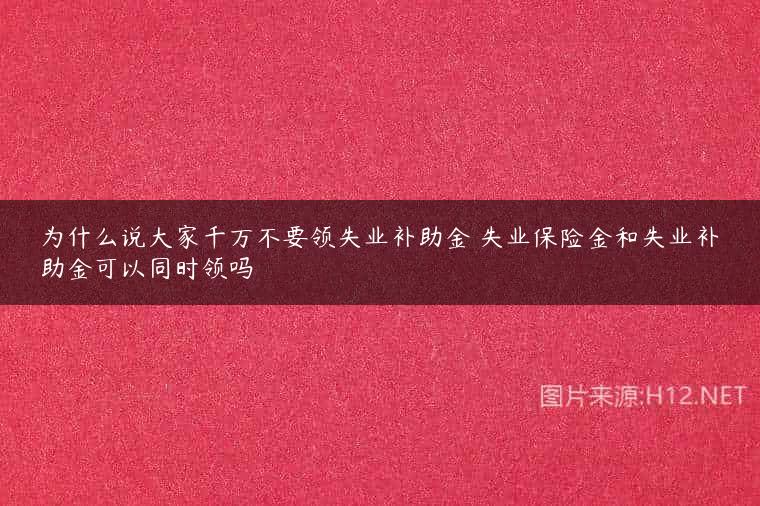 为什么说大家千万不要领失业补助金 失业保险金和失业补助金可以同时领吗
