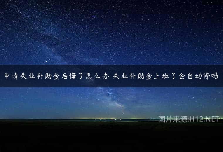 申请失业补助金后悔了怎么办 失业补助金上班了会自动停吗