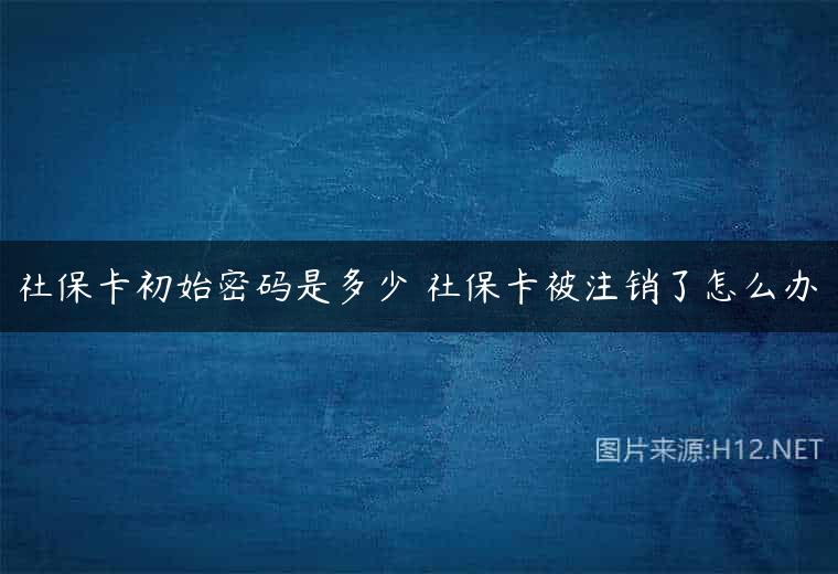 社保卡初始密码是多少 社保卡被注销了怎么办