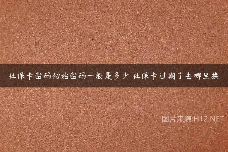 社保卡密码初始密码一般是多少 社保卡过期了去哪里换