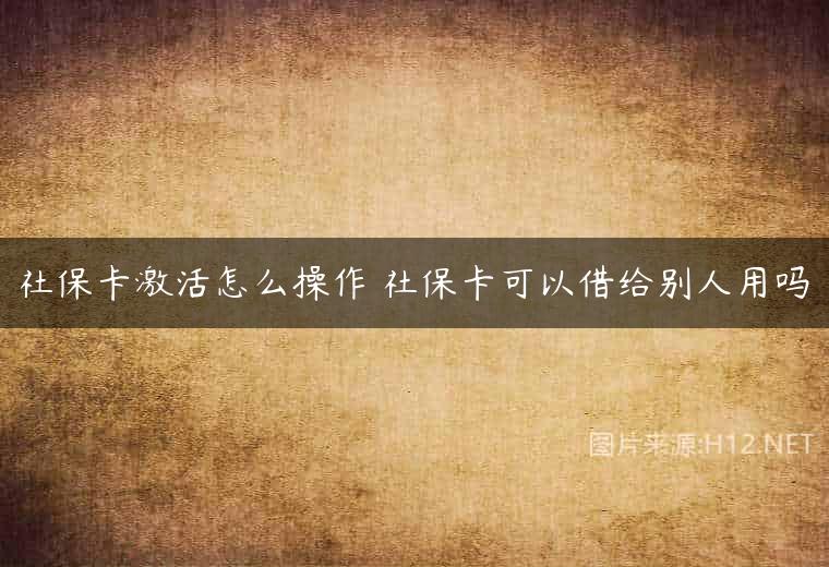 社保卡激活怎么操作 社保卡可以借给别人用吗