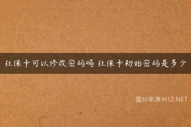 社保卡可以修改密码吗 社保卡初始密码是多少