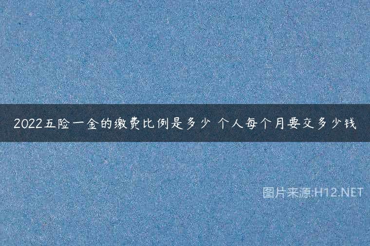 2022五险一金的缴费比例是多少 个人每个月要交多少钱