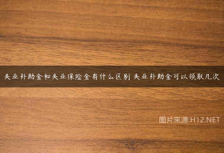 失业补助金和失业保险金有什么区别 失业补助金可以领取几次