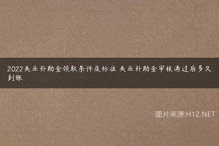 2022失业补助金领取条件及标准 失业补助金审核通过后多久到账