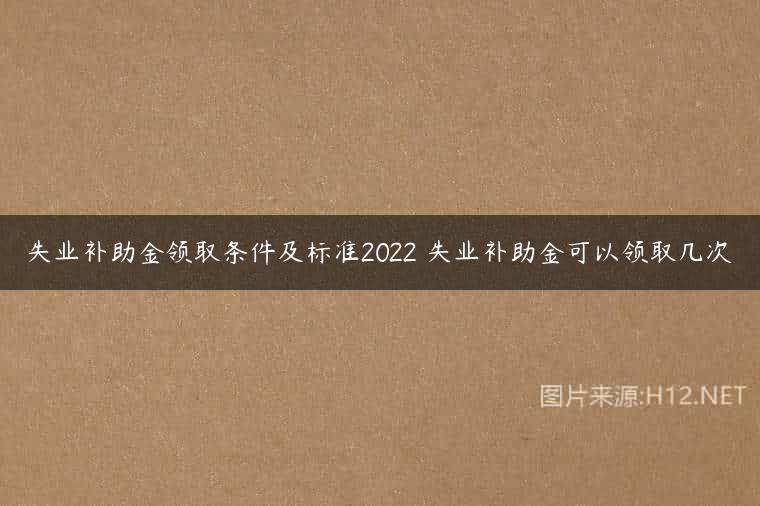 失业补助金领取条件及标准2022 失业补助金可以领取几次