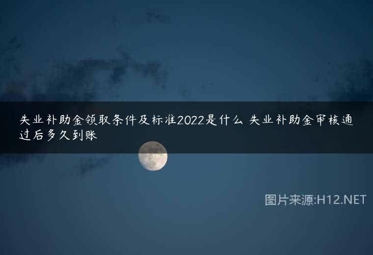 失业补助金领取条件及标准2022是什么 失业补助金审核通过后多久到账