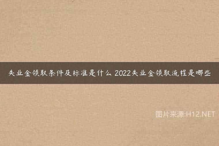 失业金领取条件及标准是什么 2022失业金领取流程是哪些