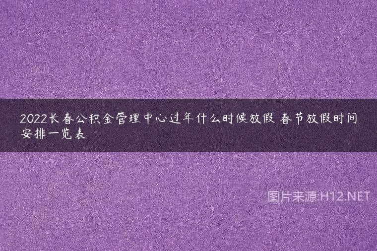 2022长春公积金管理中心过年什么时候放假 春节放假时间安排一览表