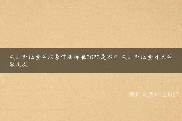 失业补助金领取条件及标准2022是哪些 失业补助金可以领取几次