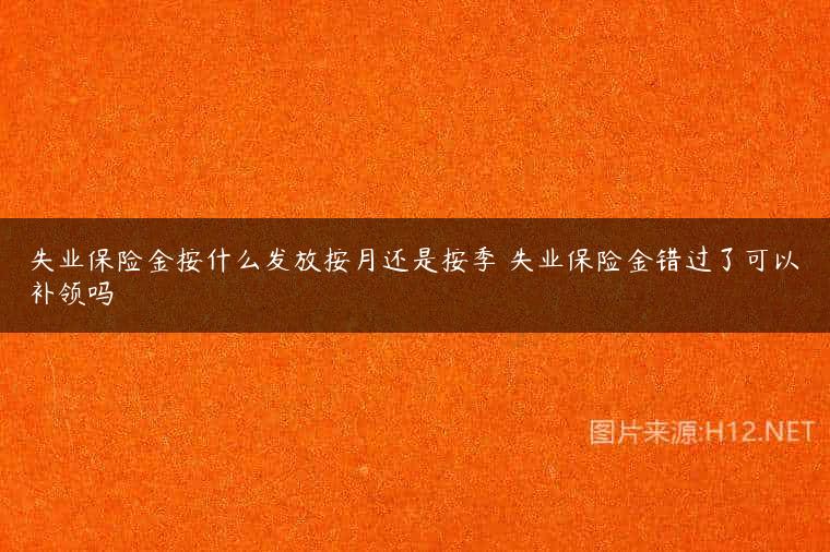 失业保险金按什么发放按月还是按季 失业保险金错过了可以补领吗