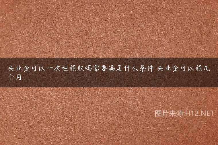 失业金可以一次性领取吗需要满足什么条件 失业金可以领几个月
