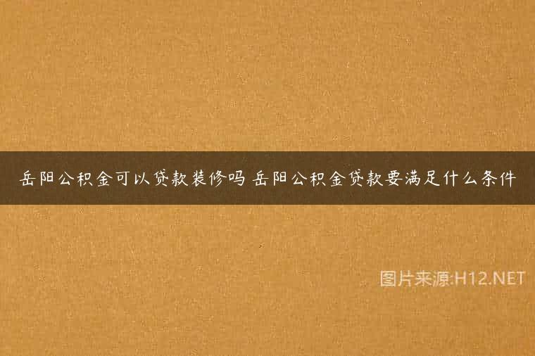 岳阳公积金可以贷款装修吗 岳阳公积金贷款要满足什么条件