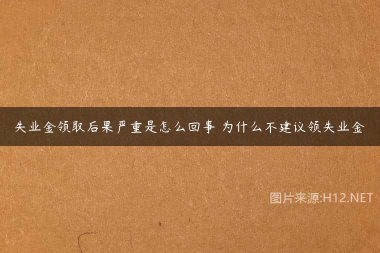 失业金领取后果严重是怎么回事 为什么不建议领失业金