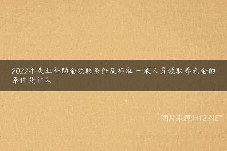 2022年失业补助金领取条件及标准 一般人员领取养老金的条件是什么
