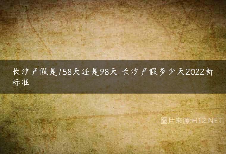 长沙产假是158天还是98天 长沙产假多少天2022新标准