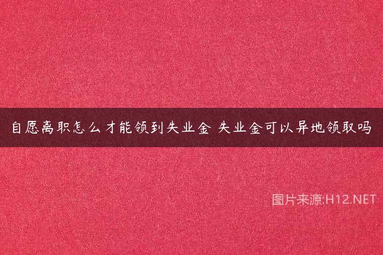 自愿离职怎么才能领到失业金 失业金可以异地领取吗