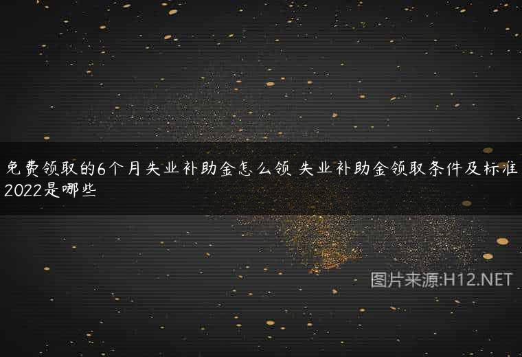 免费领取的6个月失业补助金怎么领 失业补助金领取条件及标准2022是哪些