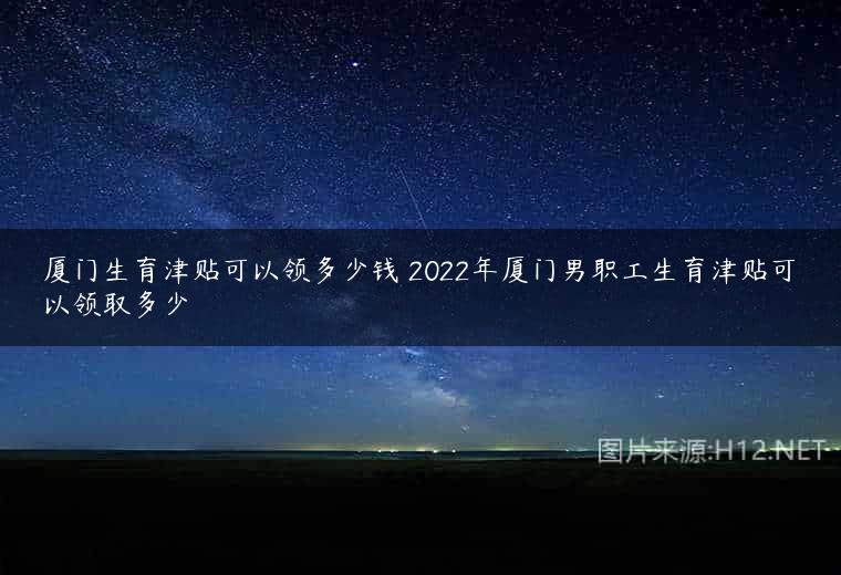 厦门生育津贴可以领多少钱 2022年厦门男职工生育津贴可以领取多少
