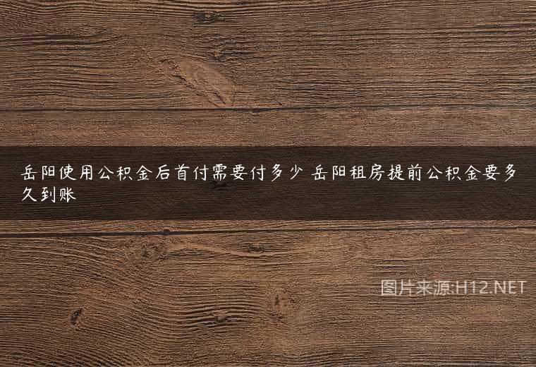 岳阳使用公积金后首付需要付多少 岳阳租房提前公积金要多久到账