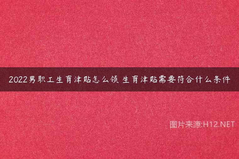 2022男职工生育津贴怎么领 生育津贴需要符合什么条件