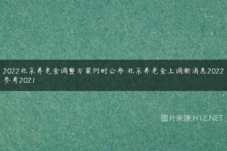 2022北京养老金调整方案何时公布 北京养老金上调新消息2022参考2021