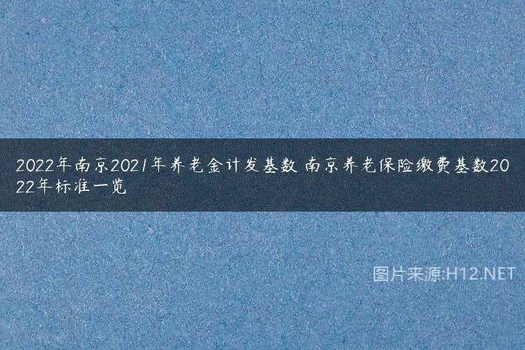 2022年南京2021年养老金计发基数 南京养老保险缴费基数2022年标准一览