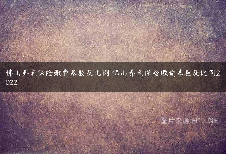 佛山养老保险缴费基数及比例 佛山养老保险缴费基数及比例2022