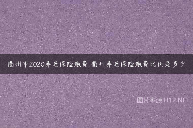 衢州市2020养老保险缴费 衢州养老保险缴费比例是多少