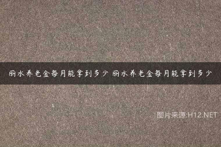 丽水养老金每月能拿到多少 丽水养老金每月能拿到多少