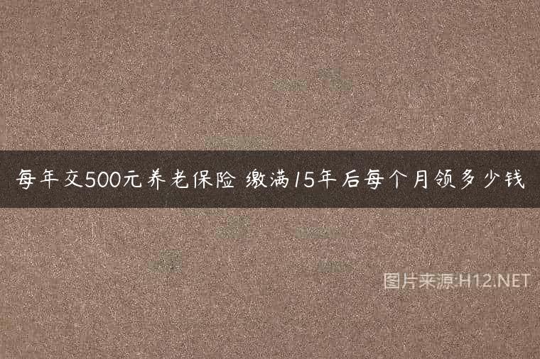 每年交500元养老保险 缴满15年后每个月领多少钱